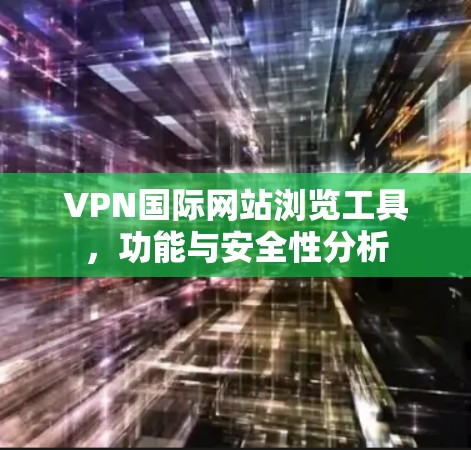 VPN国际网站浏览工具,功能与安全性分析 VPN国际网站浏览工具,功能与安全性分析