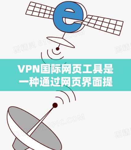 VPN国际网页工具是一种通过网页界面提供的VPN服务管理和使用工具，用户可以通过访问网页平台或控制面板来管理和连接VPN。以下是关于VPN国际网页工具的详细解释