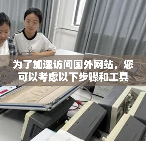 为了加速访问国外网站,您可以考虑以下步骤和工具选择 为了加速访问国外网站,您可以考虑以下步骤和工具选择