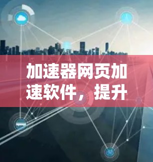 加速器网页加速软件,提升网络性能的利器 加速器网页加速软件,提升网络性能的利器