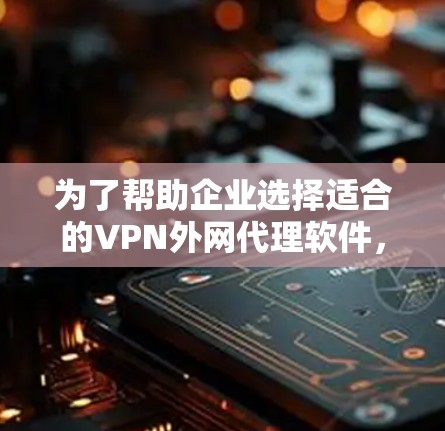 为了帮助企业选择适合的VPN外网代理软件，我将从以下几个方面进行分析