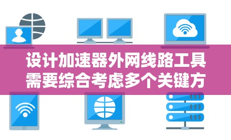 设计加速器外网线路工具需要综合考虑多个关键方面,以下是对每个部分的详细分析和建议 设计加速器外网线路工具需要综合考虑多个关键方面,以下是对每个部分的详细分析和建议