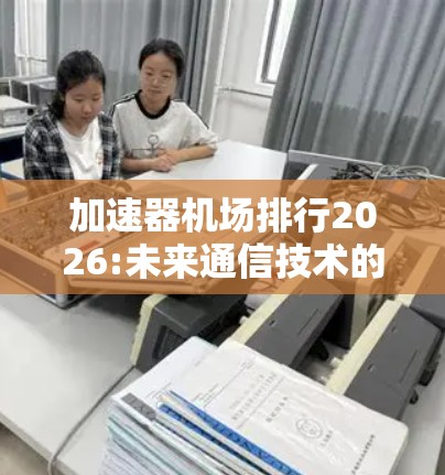 加速器机场排行2026:未来通信技术的新引擎 加速器机场排行2026:未来通信技术的新引擎