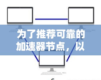 为了推荐可靠的加速器节点,以下是一个有条理的步骤指南,帮助你系统地完成任务 为了推荐可靠的加速器节点,以下是一个有条理的步骤指南,帮助你系统地完成任务