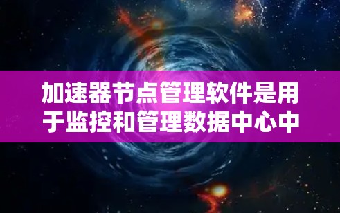 加速器节点管理软件是用于监控和管理数据中心中的加速器节点的重要工具。这些节点通常用于优化数据传输性能，缓存数据或加快网络速度。以下是关于加速器节点管理软件的详细分析
