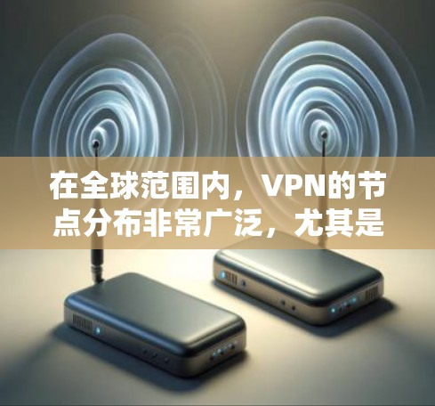 在全球范围内,VPN的节点分布非常广泛,尤其是在欧美地区,服务器数量和质量都非常丰富。以下是一些常见的欧美国家和地区的VPN节点信息示例 在全球范围内,VPN的节点分布非常广泛,尤其是在欧美地区,服务器数量和质量都非常丰富。以下是一些常见的欧美国家和地区的VPN节点信息示例