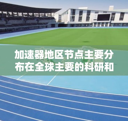 加速器地区节点主要分布在全球主要的科研和经济发达地区,以下是对这些地区节点的详细分析 加速器地区节点主要分布在全球主要的科研和经济发达地区,以下是对这些地区节点的详细分析