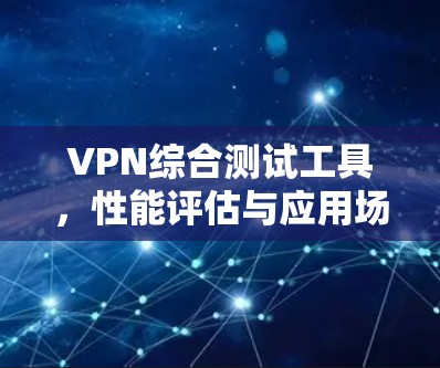 VPN综合测试工具,性能评估与应用场景分析 VPN综合测试工具,性能评估与应用场景分析