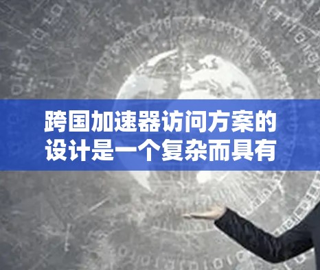 跨国加速器访问方案的设计是一个复杂而具有挑战性的任务，涉及多个领域的协调与合作。以下是对这一方案的详细分析和总结