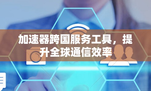 加速器跨国服务工具,提升全球通信效率 加速器跨国服务工具,提升全球通信效率