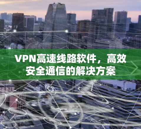 VPN高速线路软件，高效安全通信的解决方案