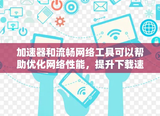 加速器和流畅网络工具可以帮助优化网络性能，提升下载速度和稳定性。以下是一些常见的工具及其功能