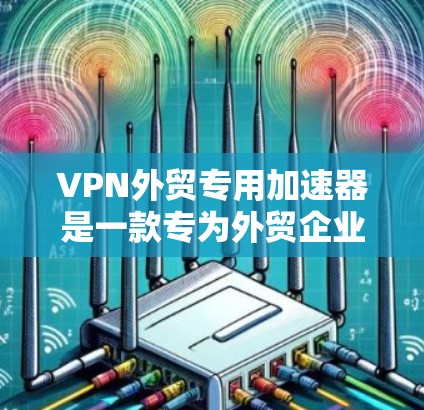 VPN外贸专用加速器是一款专为外贸企业设计的VPN工具，旨在优化网络性能、提高数据传输效率并增强安全性。以下是对其功能和优势的详细总结