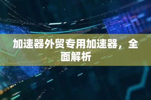 加速器外贸专用加速器,全面解析 加速器外贸专用加速器,全面解析