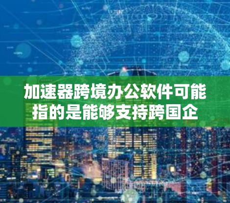 加速器跨境办公软件可能指的是能够支持跨国企业进行高效办公和数据处理的软件解决方案，特别是在涉及数据加速、协作和跨境传输方面的工具。以下是一些可能符合加速器跨境办公软件特点的产品和工具的建议