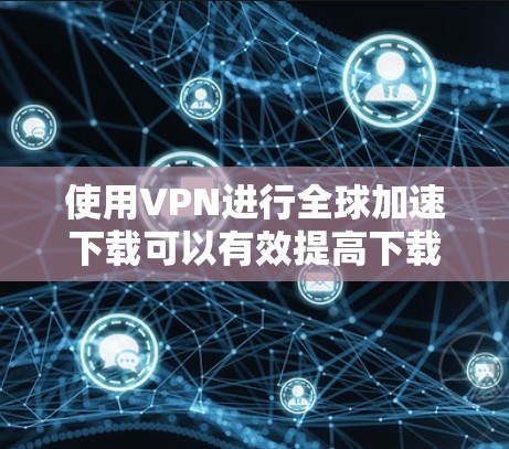 使用VPN进行全球加速下载可以有效提高下载速度，特别是在跨国或长距离传输数据时。以下是实现这一目标的关键步骤和建议