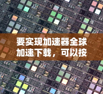 要实现加速器全球加速下载，可以按照以下步骤进行