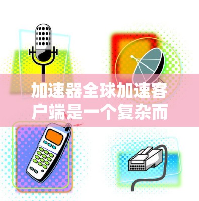 加速器全球加速客户端是一个复杂而高效的系统，旨在通过并行传输和智能分块技术，显著提升数据传输速度和吞吐量。以下是对该客户端的详细分析和总结