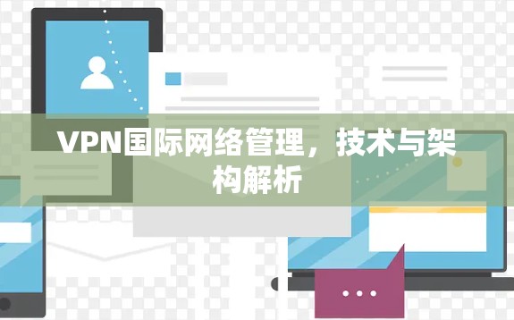 VPN国际网络管理，技术与架构解析
