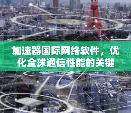加速器国际网络软件,优化全球通信性能的关键技术 加速器国际网络软件,优化全球通信性能的关键技术