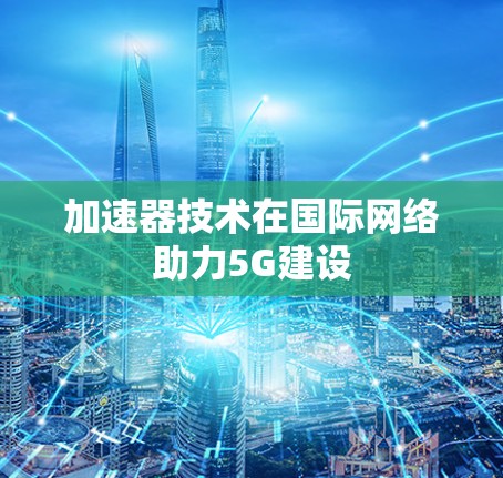 加速器技术在国际网络助力5G建设