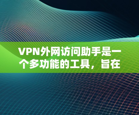 VPN外网访问助手是一个多功能的工具，旨在帮助用户安全、便捷地管理和访问外网资源。以下是该工具的详细功能和使用步骤
