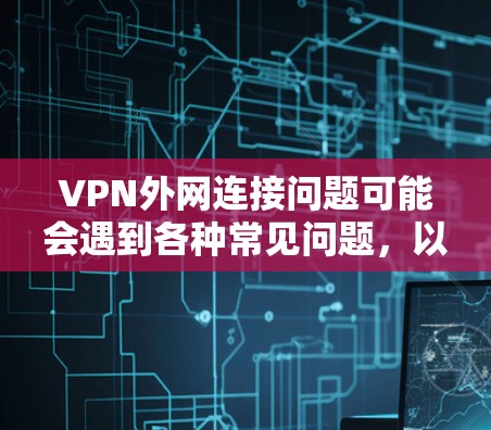 VPN外网连接问题可能会遇到各种常见问题，以下是一些常见的解决方法和步骤