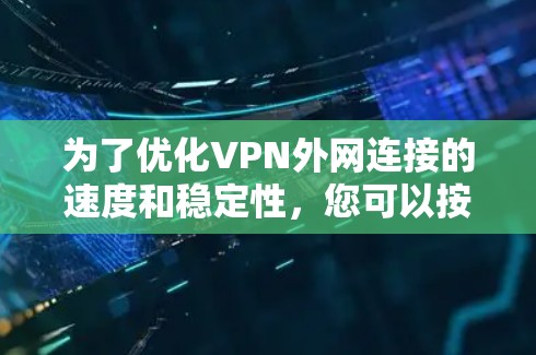 为了优化VPN外网连接的速度和稳定性，您可以按照以下步骤进行检查和调整