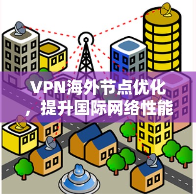 VPN海外节点优化,提升国际网络性能与安全性 VPN海外节点优化,提升国际网络性能与安全性