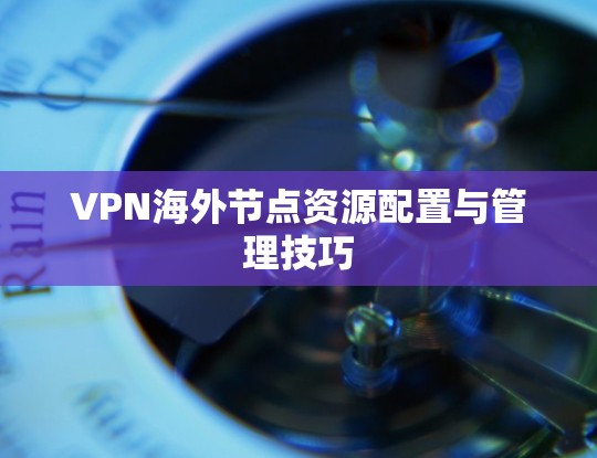 VPN海外节点资源配置与管理技巧 VPN海外节点资源配置与管理技巧