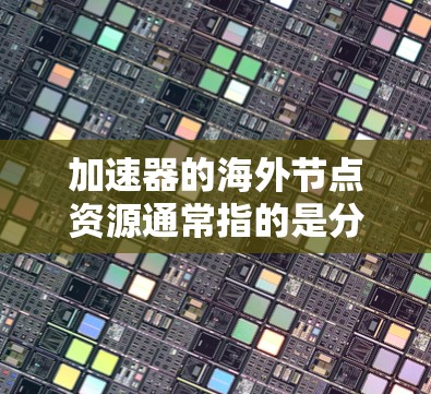 加速器的海外节点资源通常指的是分布式计算、云计算或超大规模数据处理中使用的远程计算资源。这些资源通常由国际云服务提供商或大型科技公司运营，提供在海外数据中心或计算节点上的虚拟资源或物理设备资源
