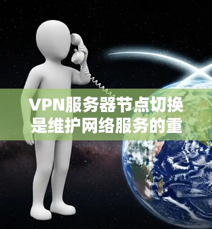 VPN服务器节点切换是维护网络服务的重要操作，涉及多个方面的考虑。以下是对该问题的详细分步解释