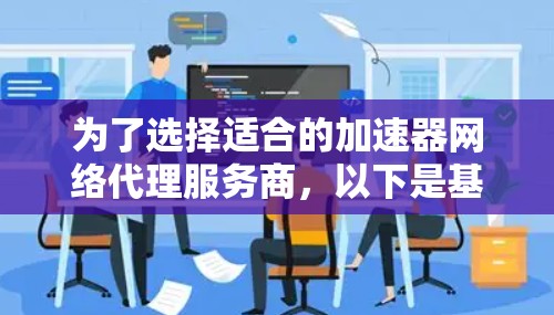 为了选择适合的加速器网络代理服务商，以下是基于您的思考整理出的步骤和建议