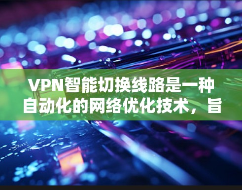 VPN智能切换线路是一种自动化的网络优化技术，旨在通过实时监控和分析网络状况，动态选择最优的VPN连接路线，以确保高效、稳定且安全的数据传输。以下是对VPN智能切换线路的详细分析和总结