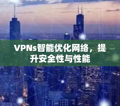 VPNs智能优化网络,提升安全性与性能 VPNs智能优化网络,提升安全性与性能