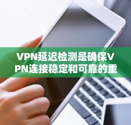 VPN延迟检测是确保VPN连接稳定和可靠的重要步骤，涉及多个方面的考虑。以下是对VPN延迟检测方法的总结