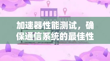 加速器性能测试,确保通信系统的最佳性能 加速器性能测试,确保通信系统的最佳性能