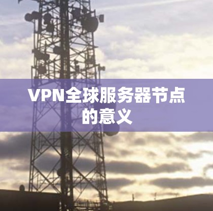 VPN全球服务器节点的意义 VPN全球服务器节点的意义