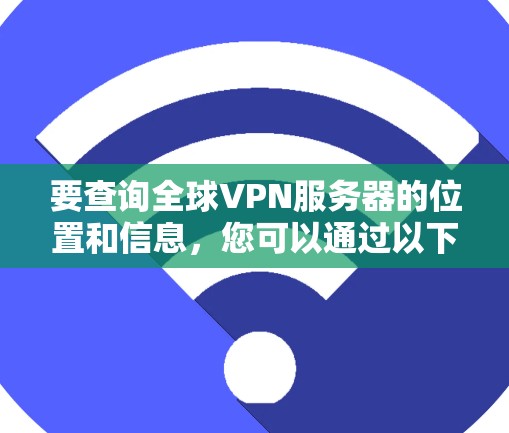 要查询全球VPN服务器的位置和信息,您可以通过以下步骤进行 要查询全球VPN服务器的位置和信息,您可以通过以下步骤进行