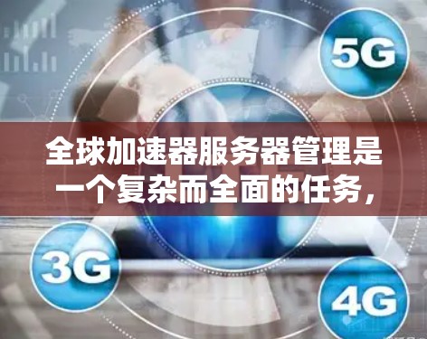 全球加速器服务器管理是一个复杂而全面的任务，涉及多个关键领域。以下是一个有条理的总结，帮助您理解和实施有效的管理策略