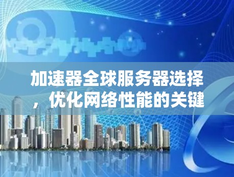 加速器全球服务器选择，优化网络性能的关键路径