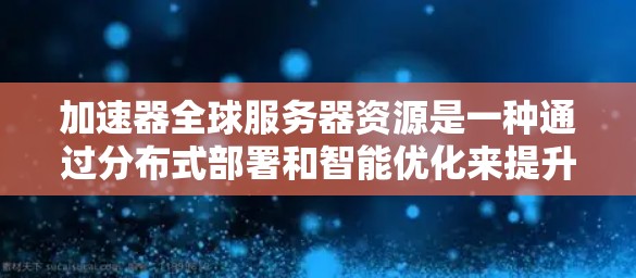 加速器全球服务器资源是一种通过分布式部署和智能优化来提升网络数据传输效率的技术。以下是加速器全球服务器资源的详细分析