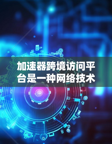 加速器跨境访问平台是一种网络技术或工具，旨在通过加速数据或应用的访问速度，解决跨国或跨区域访问中的性能问题。以下是对此类平台的详细解释和可能的应用场景