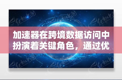 加速器在跨境数据访问中扮演着关键角色，通过优化数据传输路径和减少延迟，显著提升了数据传输效率。以下是加速器在跨境访问中的详细作用及其选择和实施要点