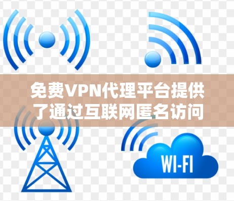 免费VPN代理平台提供了通过互联网匿名访问网络资源的方式，但需要注意以下几点