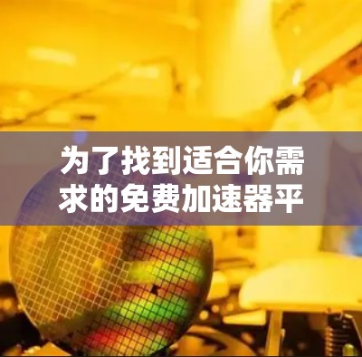 为了找到适合你需求的免费加速器平台，可以按照以下步骤进行