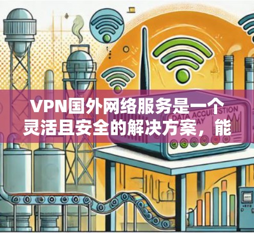 VPN国外网络服务是一个灵活且安全的解决方案,能够帮助用户访问受限的网站并保护隐私。以下是对VPN国外网络服务的详细分析和建议 VPN国外网络服务是一个灵活且安全的解决方案,能够帮助用户访问受限的网站并保护隐私。以下是对VPN国外网络服务的详细分析和建议