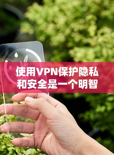 使用VPN保护隐私和安全是一个明智的选择。以下是关于如何选择和使用VPN服务的一些建议，帮助您做出明智的决定