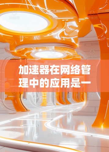 加速器在网络管理中的应用是一个多维度的领域,涵盖了数据缓存、负载均衡、安全防护、监控分析等多个方面。以下是对加速器在网络管理中的应用的系统化总结 加速器在网络管理中的应用是一个多维度的领域,涵盖了数据缓存、负载均衡、安全防护、监控分析等多个方面。以下是对加速器在网络管理中的应用的系统化总结
