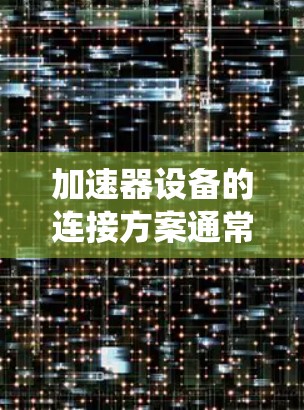 加速器设备的连接方案通常涉及如何将加速器与其他设备或系统连接起来,以实现高效的数据传输和处理。以下是一些常见的加速器设备连接方案的关键点和考虑因素 加速器设备的连接方案通常涉及如何将加速器与其他设备或系统连接起来,以实现高效的数据传输和处理。以下是一些常见的加速器设备连接方案的关键点和考虑因素